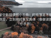 星空影院读图小手势：盯段落是不是跳层，立刻把对象写具体（像做读图小手势）