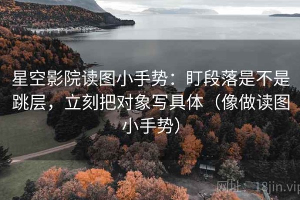星空影院读图小手势：盯段落是不是跳层，立刻把对象写具体（像做读图小手势）