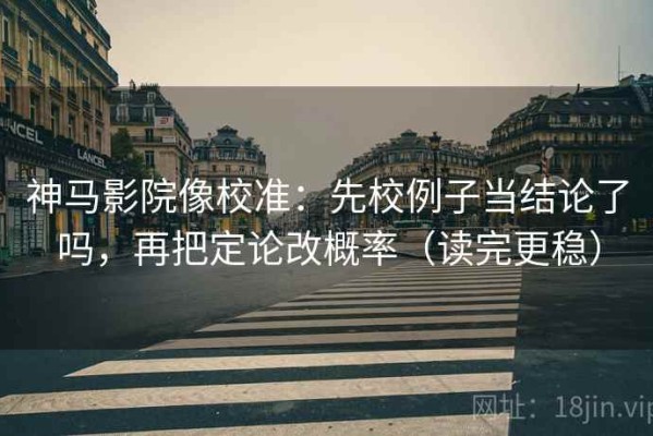神马影院像校准：先校例子当结论了吗，再把定论改概率（读完更稳）