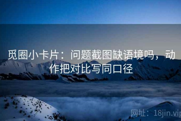 觅圈小卡片：问题截图缺语境吗，动作把对比写同口径