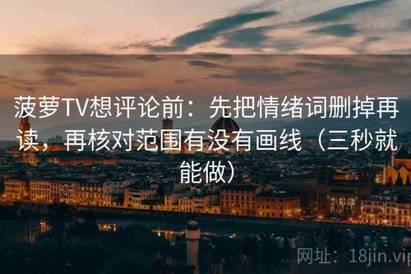 菠萝TV想评论前：先把情绪词删掉再读，再核对范围有没有画线（三秒就能做）
