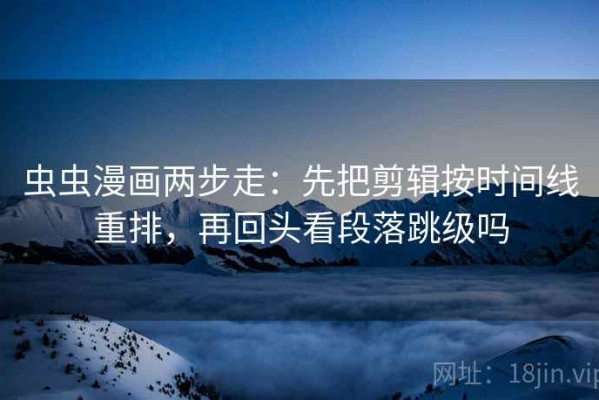 虫虫漫画两步走：先把剪辑按时间线重排，再回头看段落跳级吗