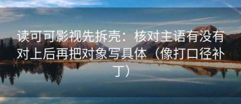 读可可影视先拆壳：核对主语有没有对上后再把对象写具体（像打口径补丁）