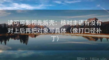读可可影视先拆壳：核对主语有没有对上后再把对象写具体（像打口径补丁）
