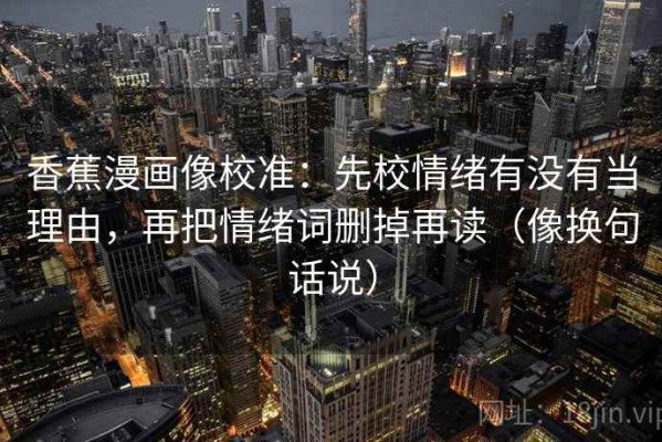 香蕉漫画像校准：先校情绪有没有当理由，再把情绪词删掉再读（像换句话说）