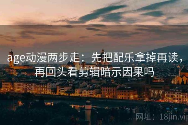 age动漫两步走：先把配乐拿掉再读，再回头看剪辑暗示因果吗