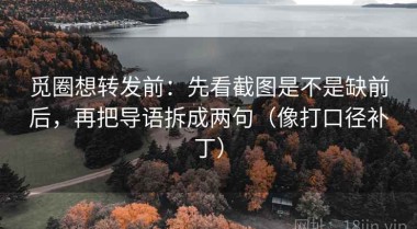 觅圈想转发前：先看截图是不是缺前后，再把导语拆成两句（像打口径补丁）