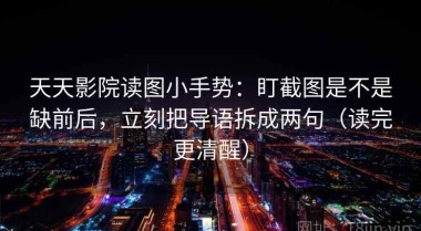 天天影院读图小手势：盯截图是不是缺前后，立刻把导语拆成两句（读完更清醒）