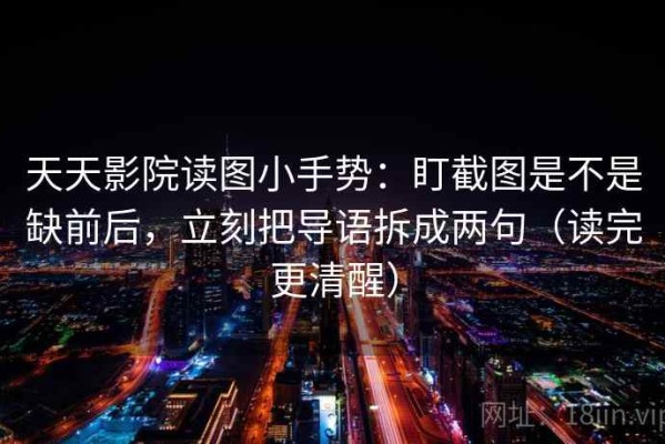 天天影院读图小手势：盯截图是不是缺前后，立刻把导语拆成两句（读完更清醒）
