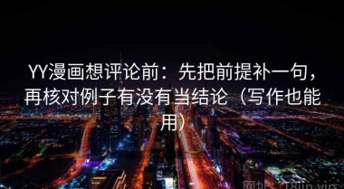 YY漫画想评论前：先把前提补一句，再核对例子有没有当结论（写作也能用）