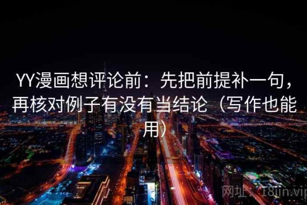 YY漫画想评论前：先把前提补一句，再核对例子有没有当结论（写作也能用）
