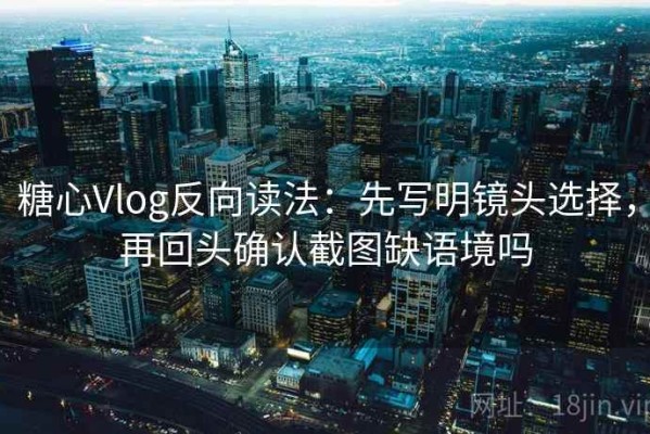 糖心Vlog反向读法：先写明镜头选择，再回头确认截图缺语境吗