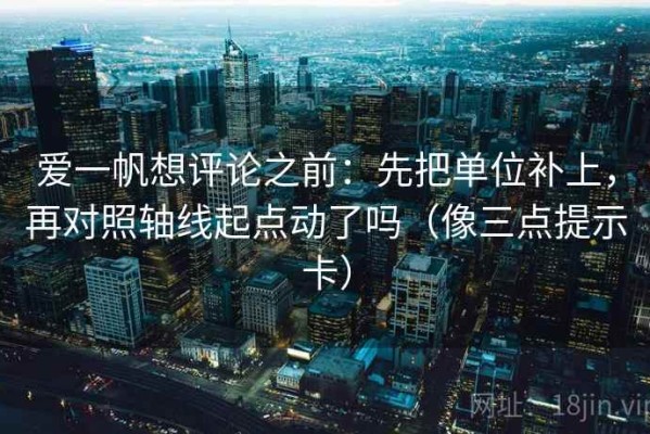 爱一帆想评论之前：先把单位补上，再对照轴线起点动了吗（像三点提示卡）