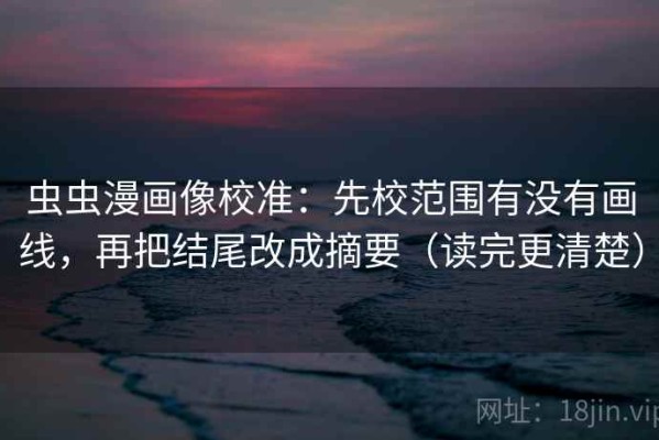 虫虫漫画像校准：先校范围有没有画线，再把结尾改成摘要（读完更清楚）