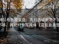 神马电影短复盘：先对齐证据是不是不够，再把对象写具体（读完更清楚）
