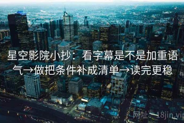 星空影院小抄：看字幕是不是加重语气→做把条件补成清单→读完更稳