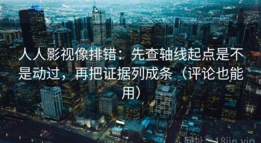 人人影视像排错：先查轴线起点是不是动过，再把证据列成条（评论也能用）