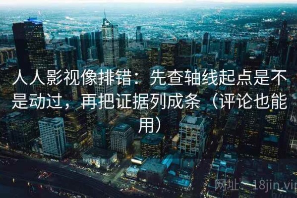 人人影视像排错：先查轴线起点是不是动过，再把证据列成条（评论也能用）