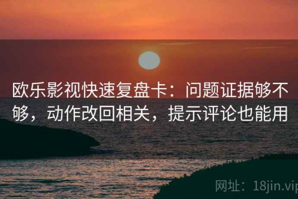 欧乐影视快速复盘卡：问题证据够不够，动作改回相关，提示评论也能用