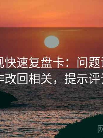 欧乐影视快速复盘卡：问题证据够不够，动作改回相关，提示评论也能用