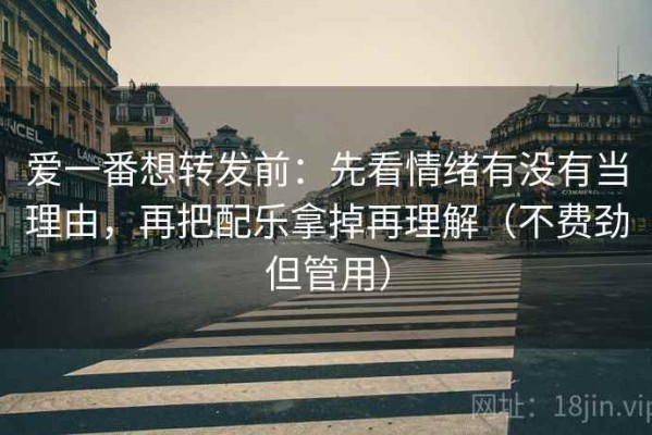 爱一番想转发前：先看情绪有没有当理由，再把配乐拿掉再理解（不费劲但管用）