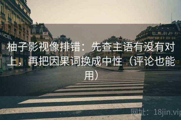 柚子影视像排错：先查主语有没有对上，再把因果词换成中性（评论也能用）