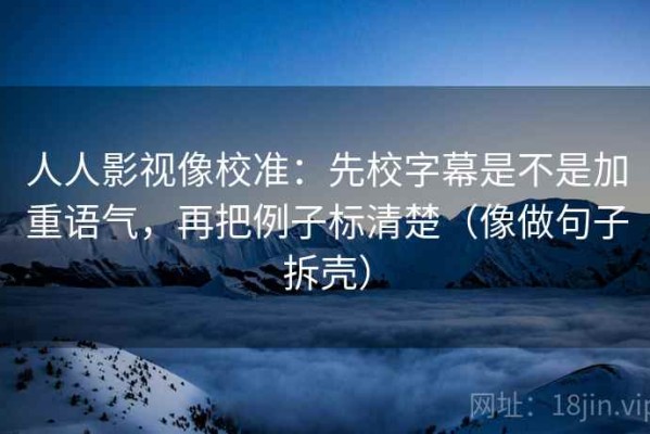 人人影视像校准：先校字幕是不是加重语气，再把例子标清楚（像做句子拆壳）