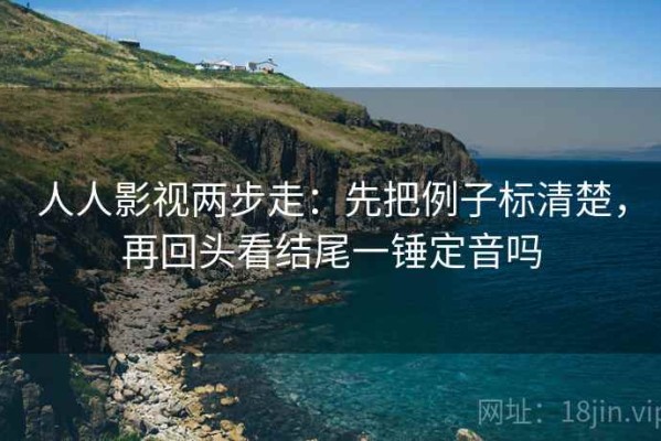 人人影视两步走：先把例子标清楚，再回头看结尾一锤定音吗