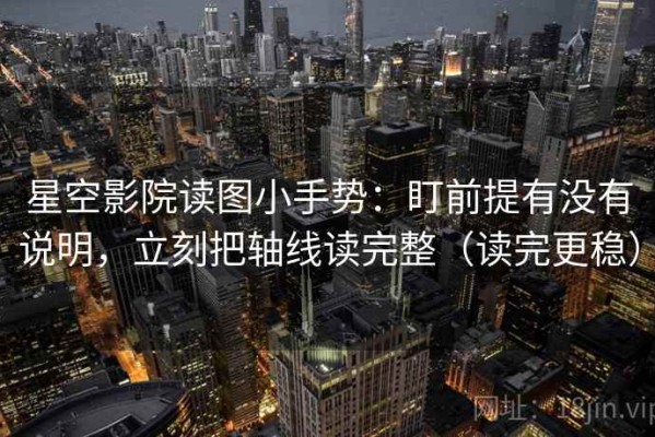 星空影院读图小手势：盯前提有没有说明，立刻把轴线读完整（读完更稳）
