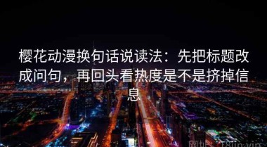 樱花动漫换句话说读法：先把标题改成问句，再回头看热度是不是挤掉信息