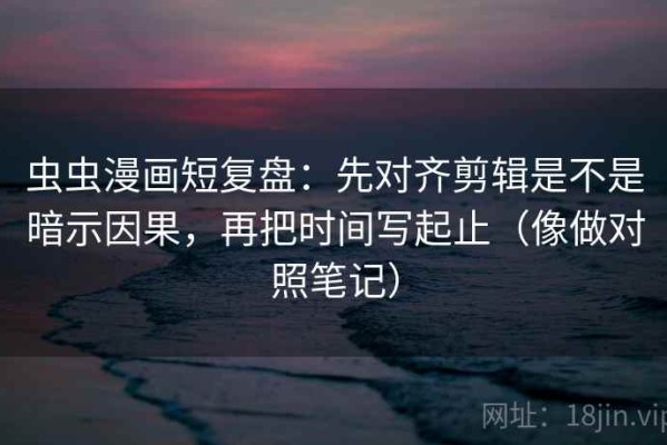 虫虫漫画短复盘：先对齐剪辑是不是暗示因果，再把时间写起止（像做对照笔记）