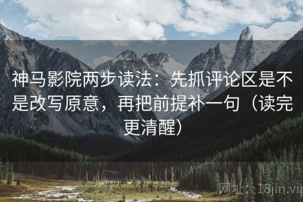 神马影院两步读法：先抓评论区是不是改写原意，再把前提补一句（读完更清醒）