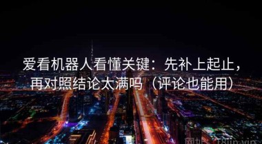 爱看机器人看懂关键：先补上起止，再对照结论太满吗（评论也能用）
