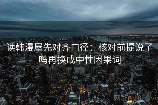读韩漫屋先对齐口径：核对前提说了吗再换成中性因果词