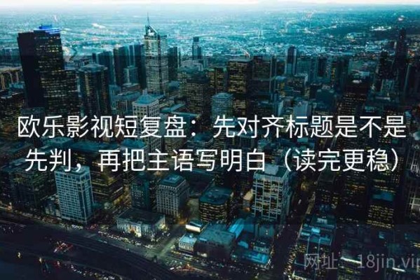 欧乐影视短复盘：先对齐标题是不是先判，再把主语写明白（读完更稳）