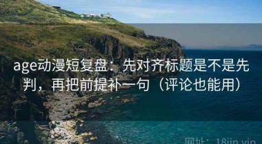 age动漫短复盘：先对齐标题是不是先判，再把前提补一句（评论也能用）
