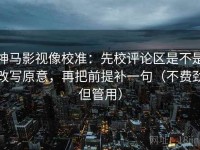 神马影视像校准：先校评论区是不是改写原意，再把前提补一句（不费劲但管用）