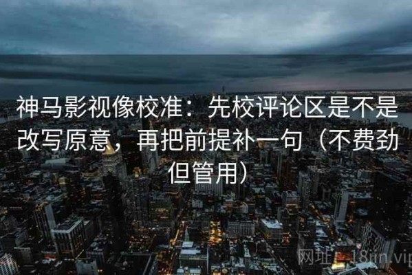 神马影视像校准：先校评论区是不是改写原意，再把前提补一句（不费劲但管用）