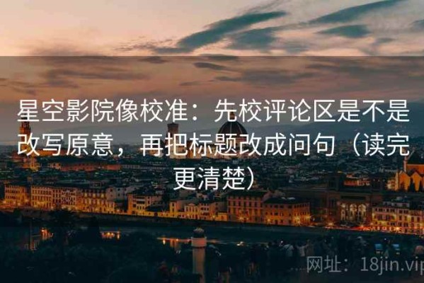 星空影院像校准：先校评论区是不是改写原意，再把标题改成问句（读完更清楚）