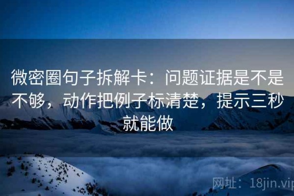 微密圈句子拆解卡：问题证据是不是不够，动作把例子标清楚，提示三秒就能做