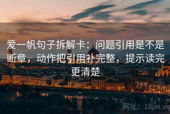 爱一帆句子拆解卡：问题引用是不是断章，动作把引用补完整，提示读完更清楚