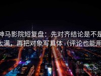 神马影院短复盘：先对齐结论是不是太满，再把对象写具体（评论也能用）