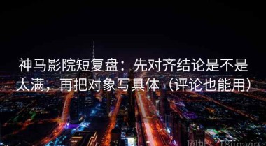 神马影院短复盘：先对齐结论是不是太满，再把对象写具体（评论也能用）