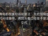 神马影视换句话说读法：先把剪辑按时间线重排，再回头看口径是不是没交代
