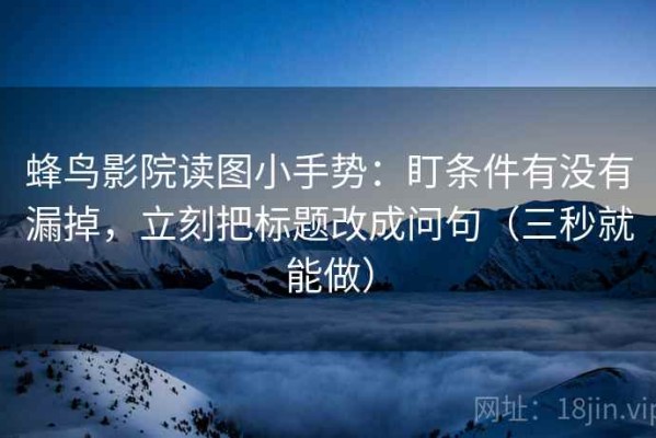 蜂鸟影院读图小手势：盯条件有没有漏掉，立刻把标题改成问句（三秒就能做）