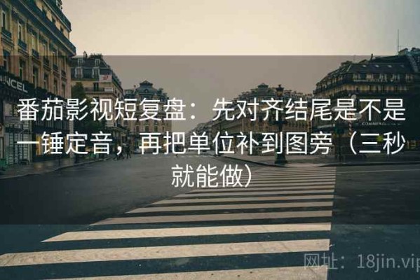 番茄影视短复盘：先对齐结尾是不是一锤定音，再把单位补到图旁（三秒就能做）