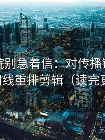 神马影院别急着信：对传播链断吗先按时间线重排剪辑（读完更清楚）
