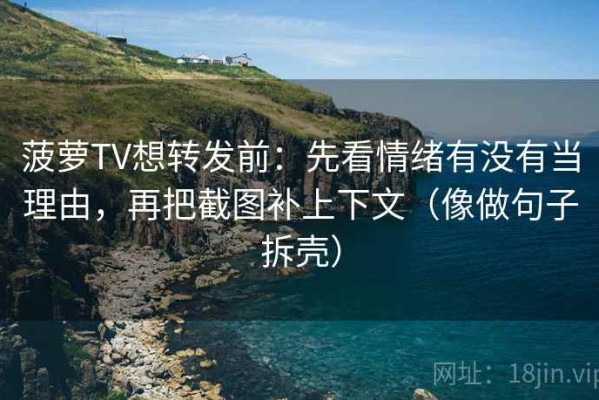 菠萝TV想转发前：先看情绪有没有当理由，再把截图补上下文（像做句子拆壳）