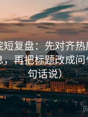 神马影院短复盘：先对齐热度是不是挤掉信息，再把标题改成问句（像换句话说）
