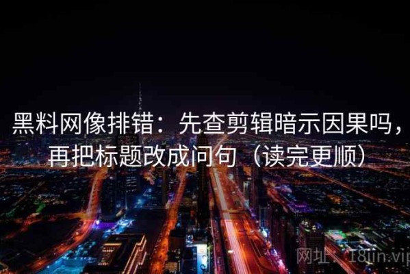 黑料网像排错：先查剪辑暗示因果吗，再把标题改成问句（读完更顺）